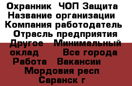 Охранник. ЧОП Защита › Название организации ­ Компания-работодатель › Отрасль предприятия ­ Другое › Минимальный оклад ­ 1 - Все города Работа » Вакансии   . Мордовия респ.,Саранск г.